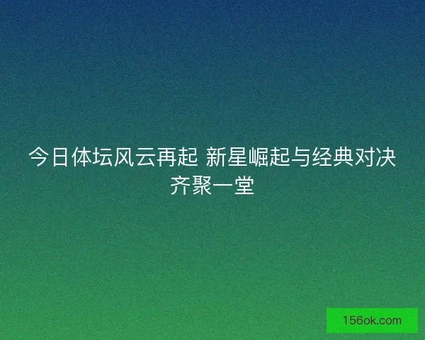 今日体坛风云再起 新星崛起与经典对决齐聚一堂