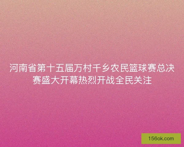 河南省第十五届万村千乡农民篮球赛总决赛盛大开幕热烈开战全民关注