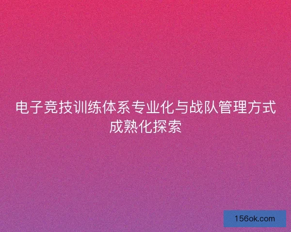 电子竞技训练体系专业化与战队管理方式成熟化探索