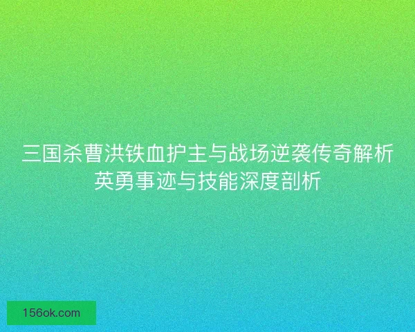 三国杀曹洪铁血护主与战场逆袭传奇解析英勇事迹与技能深度剖析
