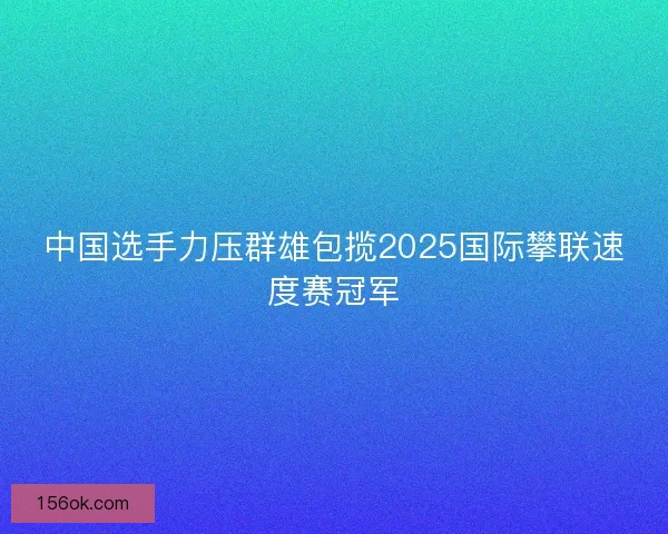 中国选手力压群雄包揽2025国际攀联速度赛冠军