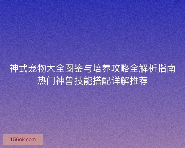 神武宠物大全图鉴与培养攻略全解析指南热门神兽技能搭配详解推荐