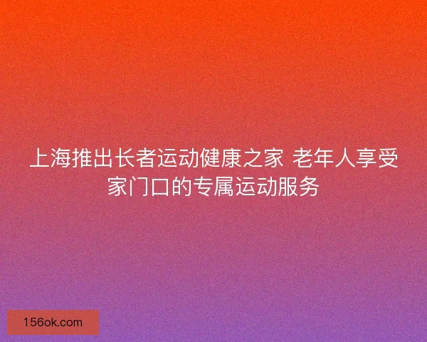 上海推出长者运动健康之家 老年人享受家门口的专属运动服务