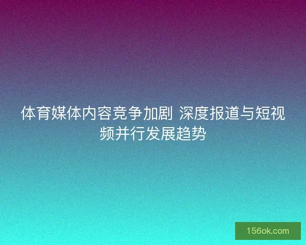 体育媒体内容竞争加剧 深度报道与短视频并行发展趋势