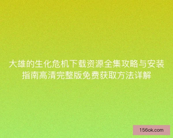 大雄的生化危机下载资源全集攻略与安装指南高清完整版免费获取方法详解