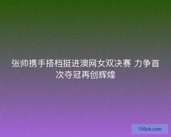张帅携手搭档挺进澳网女双决赛 力争首次夺冠再创辉煌 张帅携手搭档挺进澳网女双决赛 力争首次夺冠再创辉煌