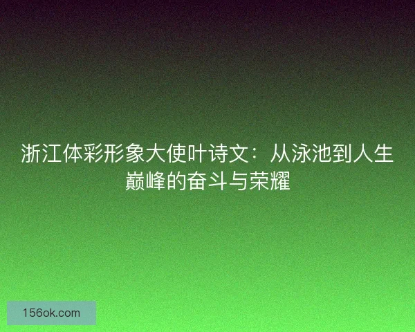浙江体彩形象大使叶诗文：从泳池到人生巅峰的奋斗与荣耀