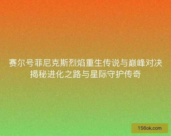 赛尔号菲尼克斯烈焰重生传说与巅峰对决揭秘进化之路与星际守护传奇 赛尔号菲尼克斯烈焰重生传说与巅峰对决揭秘进化之路与星际守护传奇
