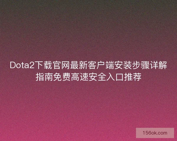 Dota2下载官网最新客户端安装步骤详解指南免费高速安全入口推荐 Dota2下载官网最新客户端安装步骤详解指南免费高速安全入口推荐