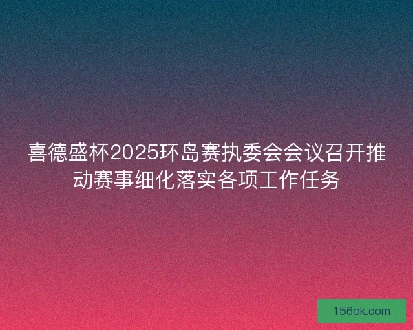 喜德盛杯2025环岛赛执委会会议召开推动赛事细化落实各项工作任务