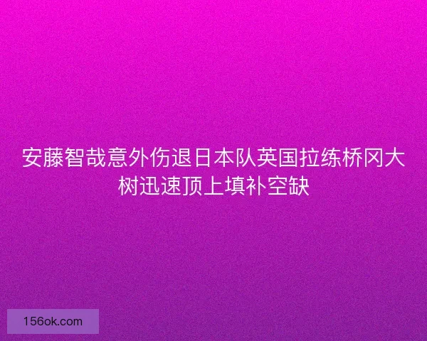 安藤智哉意外伤退日本队英国拉练桥冈大树迅速顶上填补空缺