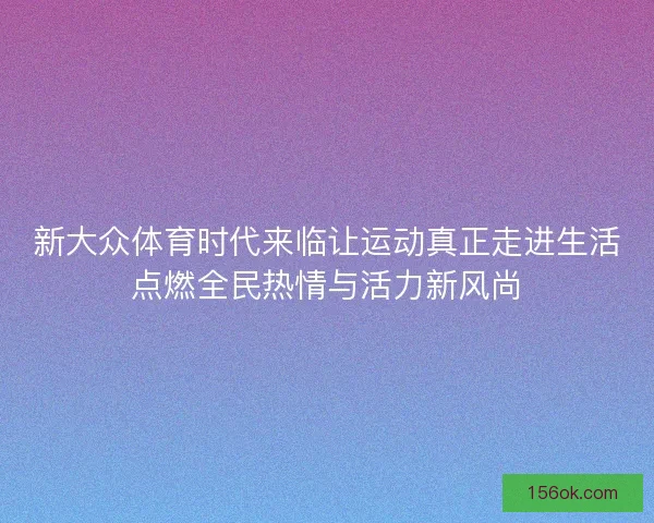 新大众体育时代来临让运动真正走进生活点燃全民热情与活力新风尚 新大众体育时代来临让运动真正走进生活点燃全民热情与活力新风尚