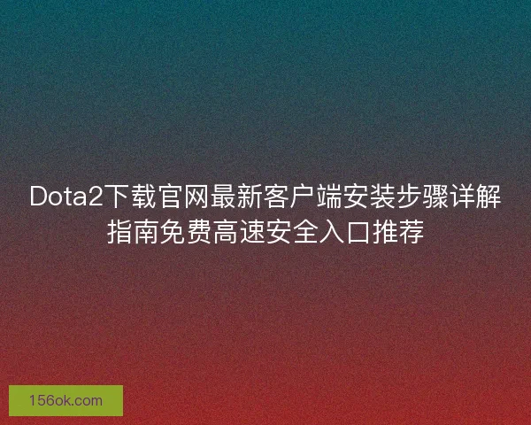 Dota2下载官网最新客户端安装步骤详解指南免费高速安全入口推荐 Dota2下载官网最新客户端安装步骤详解指南免费高速安全入口推荐