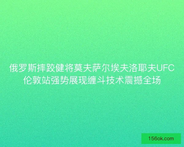 俄罗斯摔跤健将莫夫萨尔埃夫洛耶夫UFC伦敦站强势展现缠斗技术震撼全场