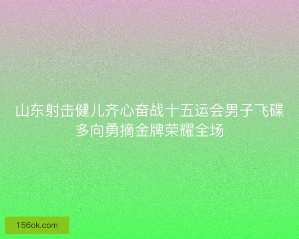 山东射击健儿齐心奋战十五运会男子飞碟多向勇摘金牌荣耀全场