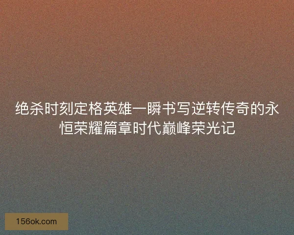 绝杀时刻定格英雄一瞬书写逆转传奇的永恒荣耀篇章时代巅峰荣光记