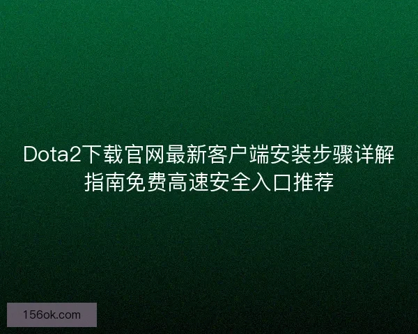 Dota2下载官网最新客户端安装步骤详解指南免费高速安全入口推荐