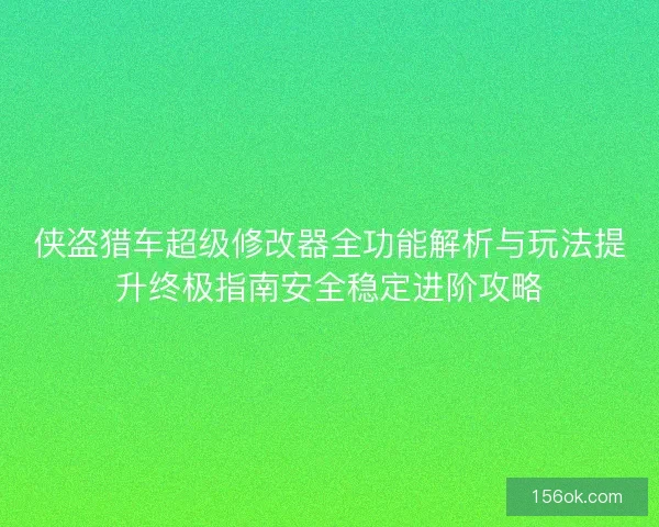 侠盗猎车超级修改器全功能解析与玩法提升终极指南安全稳定进阶攻略
