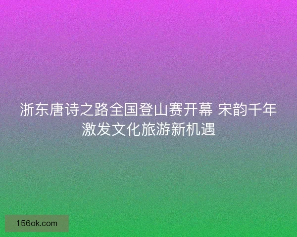 浙东唐诗之路全国登山赛开幕 宋韵千年激发文化旅游新机遇