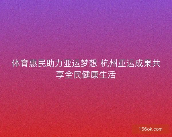 体育惠民助力亚运梦想 杭州亚运成果共享全民健康生活 体育惠民助力亚运梦想 杭州亚运成果共享全民健康生活