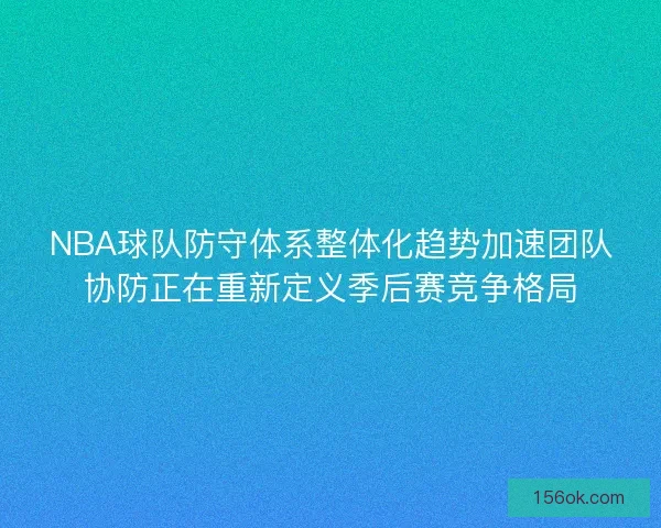 NBA球队防守体系整体化趋势加速团队协防正在重新定义季后赛竞争格局