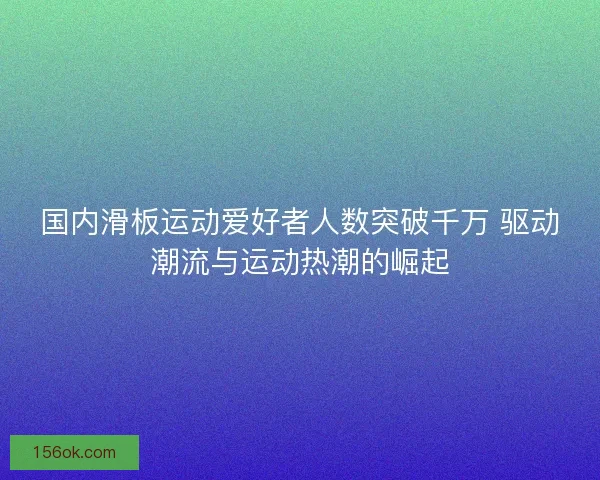 国内滑板运动爱好者人数突破千万 驱动潮流与运动热潮的崛起