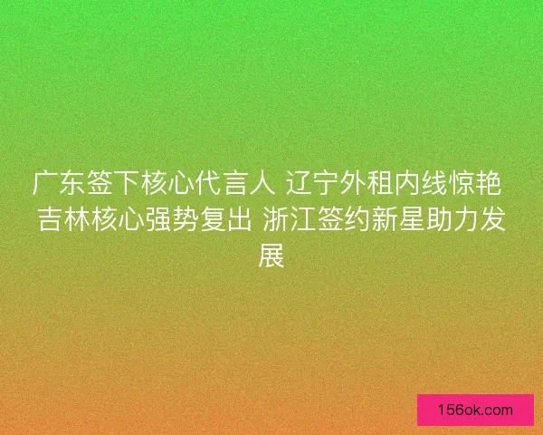 广东签下核心代言人 辽宁外租内线惊艳 吉林核心强势复出 浙江签约新星助力发展