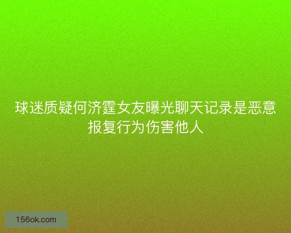 球迷质疑何济霆女友曝光聊天记录是恶意报复行为伤害他人