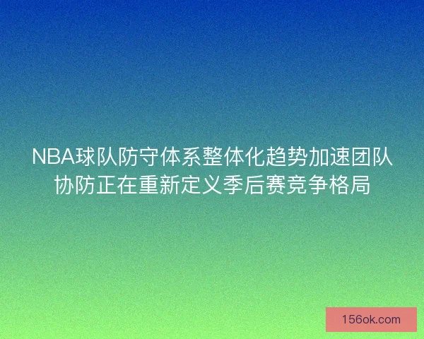 NBA球队防守体系整体化趋势加速团队协防正在重新定义季后赛竞争格局 NBA球队防守体系整体化趋势加速团队协防正在重新定义季后赛竞争格局