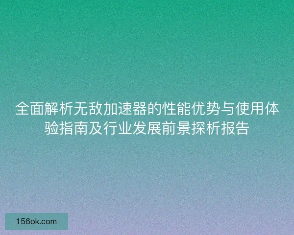 全面解析无敌加速器的性能优势与使用体验指南及行业发展前景探析报告