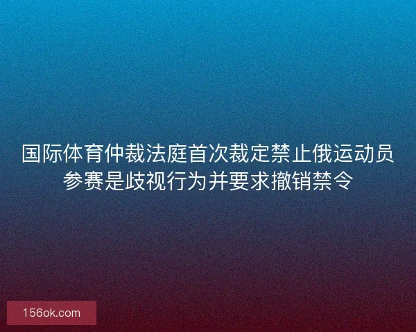 国际体育仲裁法庭首次裁定禁止俄运动员参赛是歧视行为并要求撤销禁令
