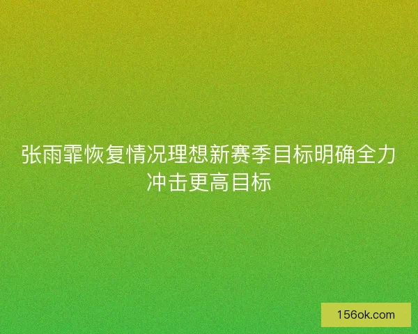 张雨霏恢复情况理想新赛季目标明确全力冲击更高目标