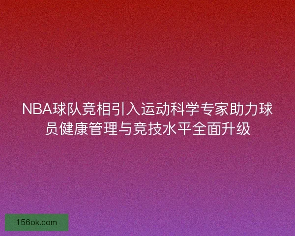 NBA球队竞相引入运动科学专家助力球员健康管理与竞技水平全面升级