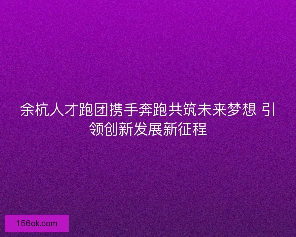 余杭人才跑团携手奔跑共筑未来梦想 引领创新发展新征程