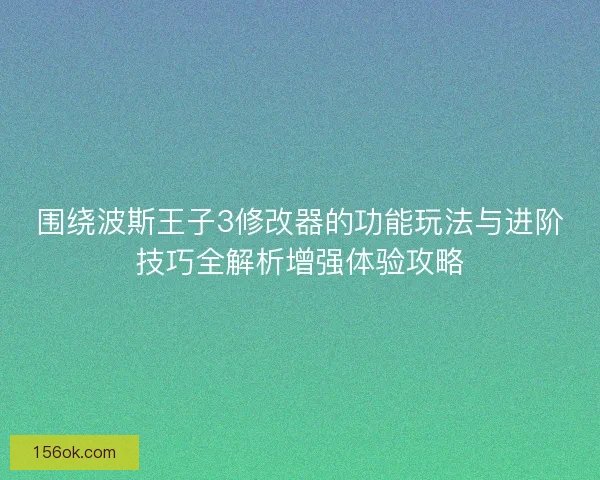 围绕波斯王子3修改器的功能玩法与进阶技巧全解析增强体验攻略